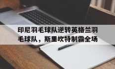 开云体育官网-包含印尼羽毛球队逆转英格兰羽毛球队，斯里坎特制霸全场的词条