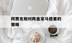 开云官网-阿贾克斯对阵皇家马德里的策略