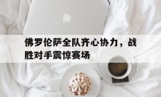 开云体育视频直播-包含佛罗伦萨全队齐心协力，战胜对手震惊赛场的词条