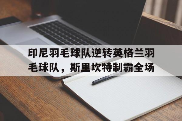 包含印尼羽毛球队逆转英格兰羽毛球队,斯里坎特制霸全场的词条 包含印尼羽毛球队逆转英格兰羽毛球队,斯里坎特制霸全场的词条